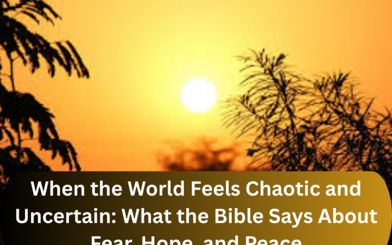 When the World Feels Chaotic and Uncertain: What the Bible Says About Fear, Hope, and Peace